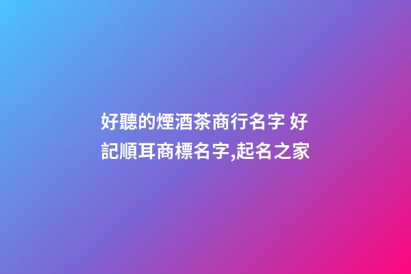 好聽的煙酒茶商行名字 好記順耳商標名字,起名之家-第1張-商標起名-玄機派